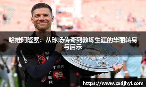 哈维阿隆索：从球场传奇到教练生涯的华丽转身与启示