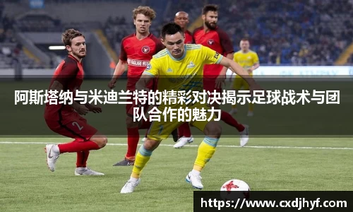 阿斯塔纳与米迪兰特的精彩对决揭示足球战术与团队合作的魅力